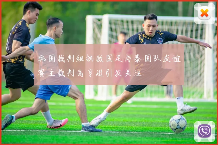 韩国裁判组执裁国足与泰国队友谊赛主裁判高亨进引发关注
