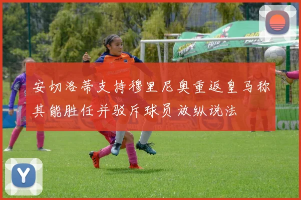 安切洛蒂支持穆里尼奥重返皇马称其能胜任并驳斥球员放纵说法