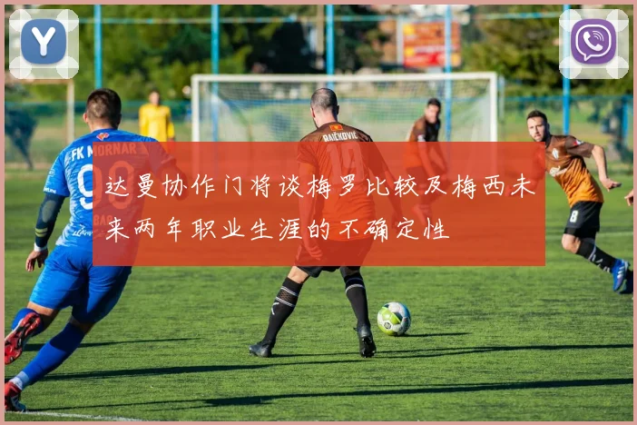 达曼协作门将谈梅罗比较及梅西未来两年职业生涯的不确定性