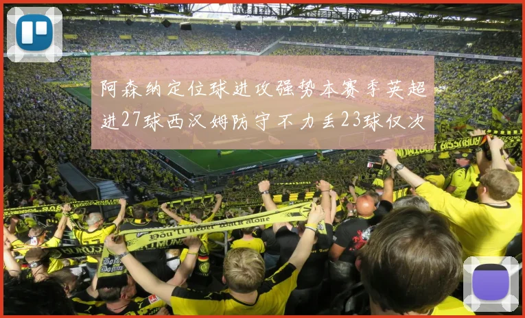 阿森纳定位球进攻强势本赛季英超进27球西汉姆防守不力丢23球仅次于伯恩茅斯