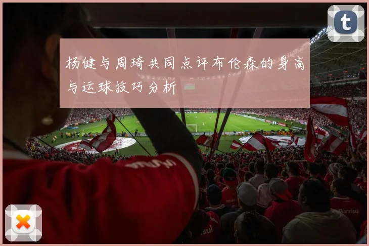 杨健与周琦共同点评布伦森的身高与运球技巧分析