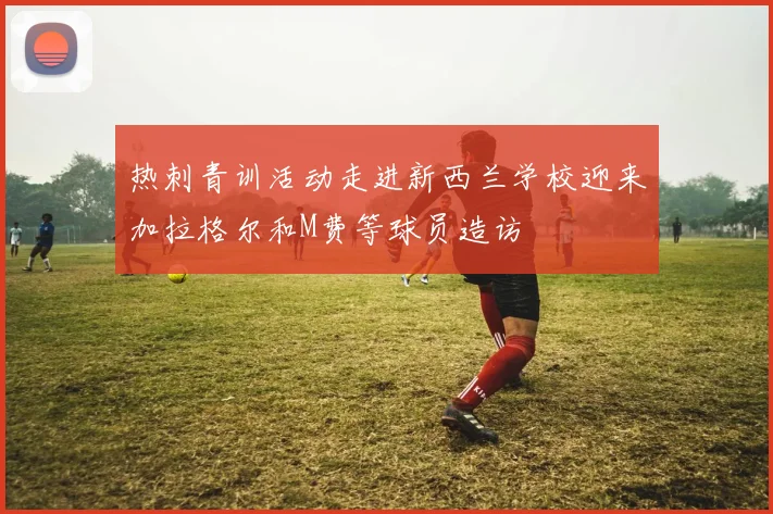 热刺青训活动走进新西兰学校迎来加拉格尔和M费等球员造访