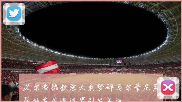 皮尔洛执教意大利梦碎马尔蒂尼莱昂纳多或遭连累引发关注