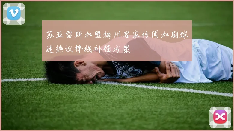 苏亚雷斯加盟梅州客家传闻加剧球迷热议锋线补强方案
