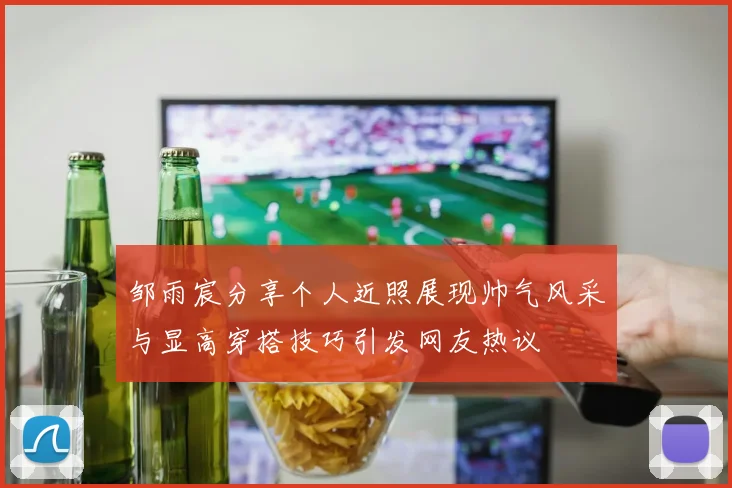 邹雨宸分享个人近照展现帅气风采与显高穿搭技巧引发网友热议